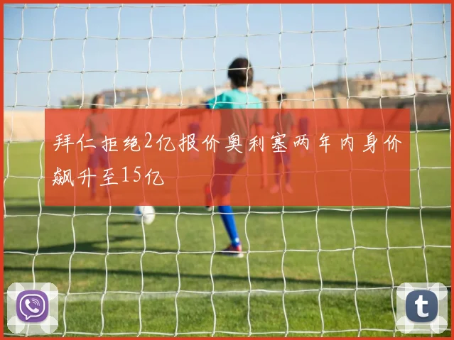 拜仁拒绝2亿报价奥利塞两年内身价飙升至15亿