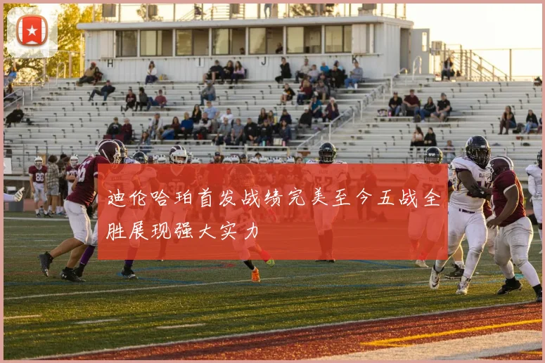 迪伦哈珀首发战绩完美至今五战全胜展现强大实力