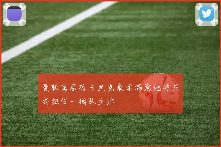 曼联高层对卡里克表示满意他将正式担任一线队主帅