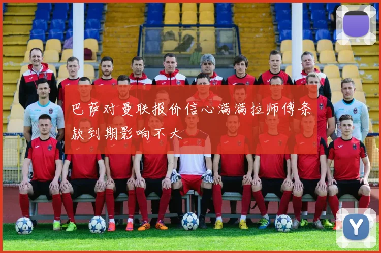 巴萨对曼联报价信心满满拉师傅条款到期影响不大