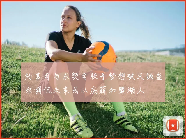 约基奇与东契奇联手梦想破灭钱查尔调侃未来或以底薪加盟湖人