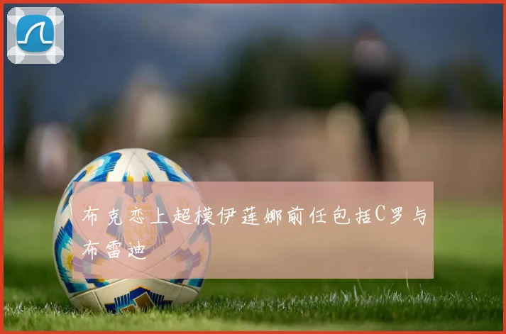 布克恋上超模伊莲娜前任包括C罗与布雷迪