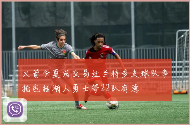 火箭今夏或交易杜兰特多支球队争抢包括湖人勇士等22队有意
