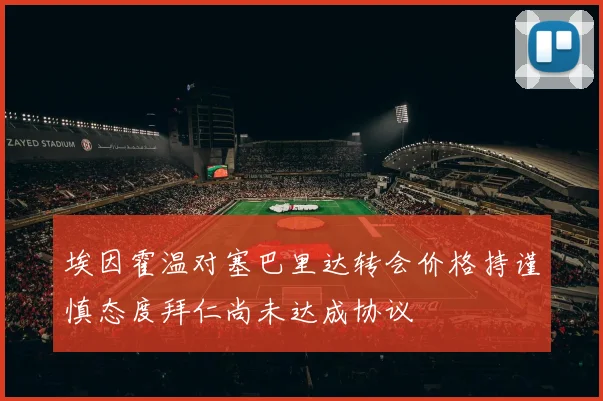 埃因霍温对塞巴里达转会价格持谨慎态度拜仁尚未达成协议