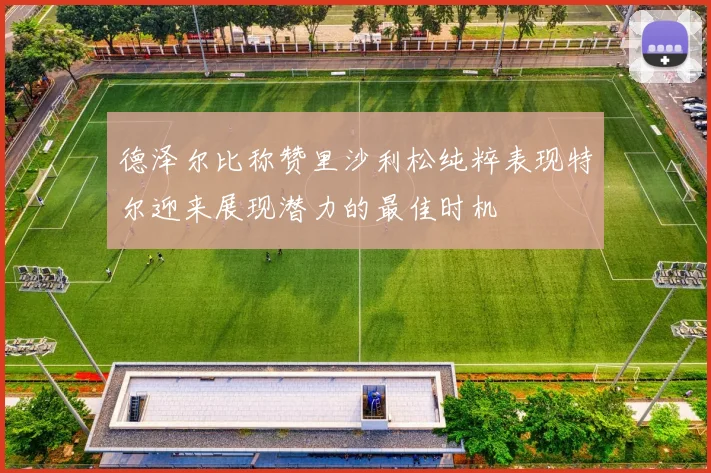 德泽尔比称赞里沙利松纯粹表现特尔迎来展现潜力的最佳时机