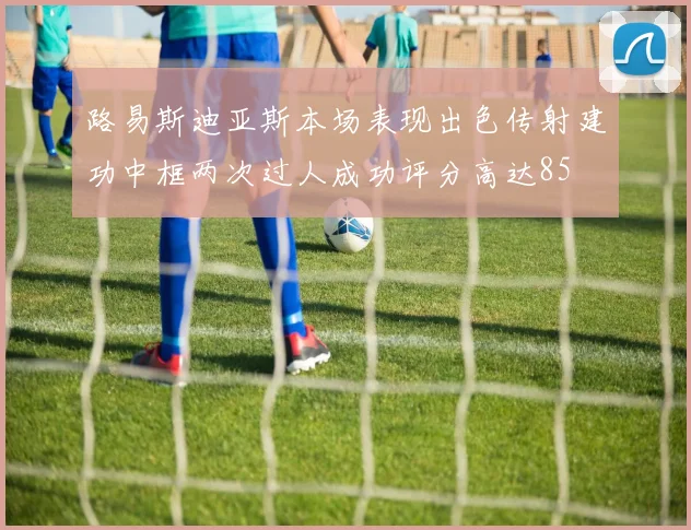路易斯迪亚斯本场表现出色传射建功中框两次过人成功评分高达85