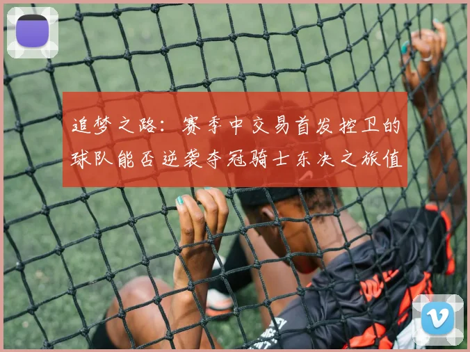 追梦之路：赛季中交易首发控卫的球队能否逆袭夺冠骑士东决之旅值得肯定