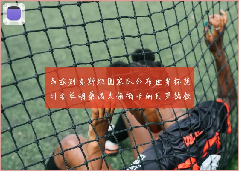 乌兹别克斯坦国家队公布世界杯集训名单胡桑诺夫领衔卡纳瓦罗执教