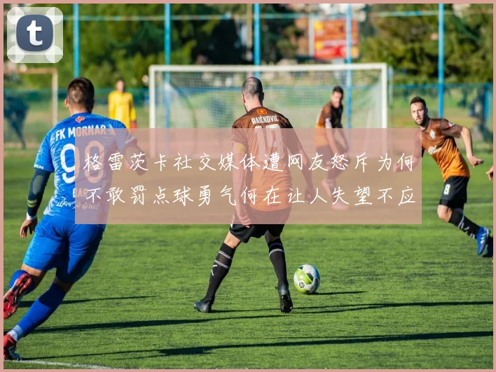 格雷茨卡社交媒体遭网友怒斥为何不敢罚点球勇气何在让人失望不应躲在塔后