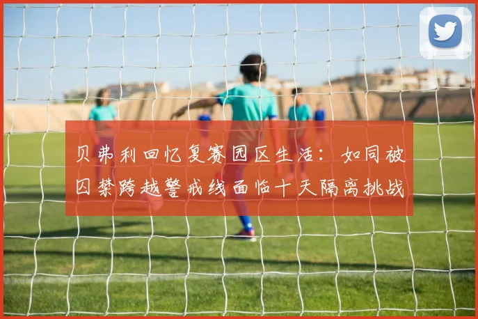 贝弗利回忆复赛园区生活：如同被囚禁跨越警戒线面临十天隔离挑战
