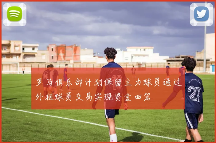 罗马俱乐部计划保留主力球员通过外租球员交易实现资金回笼