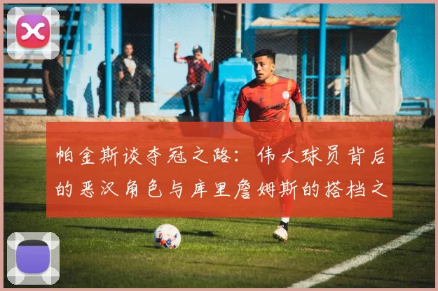 帕金斯谈夺冠之路：伟大球员背后的恶汉角色与库里詹姆斯的搭档之道