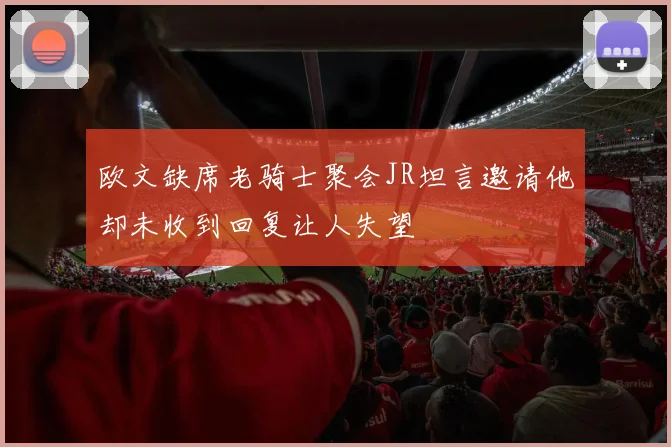 欧文缺席老骑士聚会JR坦言邀请他却未收到回复让人失望