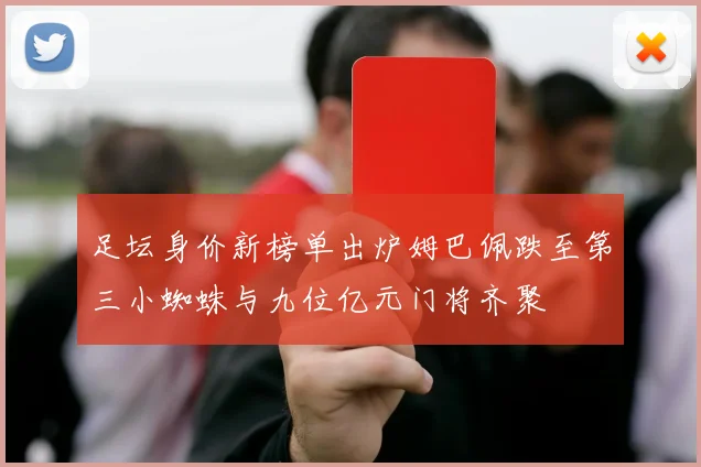 足坛身价新榜单出炉姆巴佩跌至第三小蜘蛛与九位亿元门将齐聚