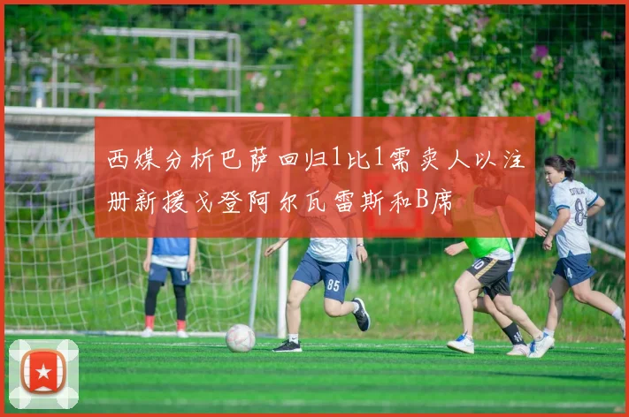 西媒分析巴萨回归1比1需卖人以注册新援戈登阿尔瓦雷斯和B席