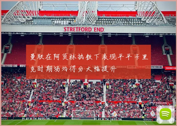 曼联在阿莫林执教下表现平平卡里克时期场均得分大幅提升