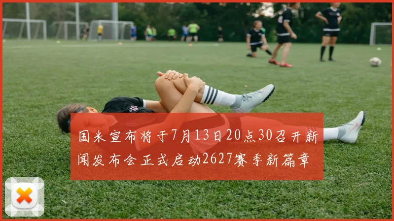 国米宣布将于7月13日20点30召开新闻发布会正式启动2627赛季新篇章