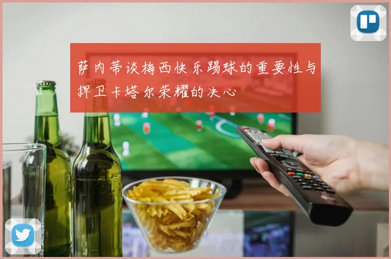 萨内蒂谈梅西快乐踢球的重要性与捍卫卡塔尔荣耀的决心