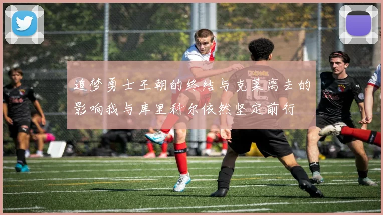 追梦勇士王朝的终结与克莱离去的影响我与库里科尔依然坚定前行