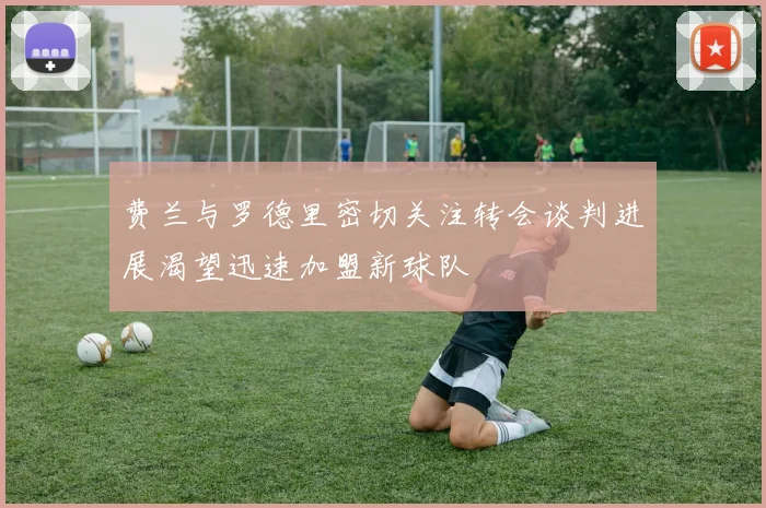 费兰与罗德里密切关注转会谈判进展渴望迅速加盟新球队