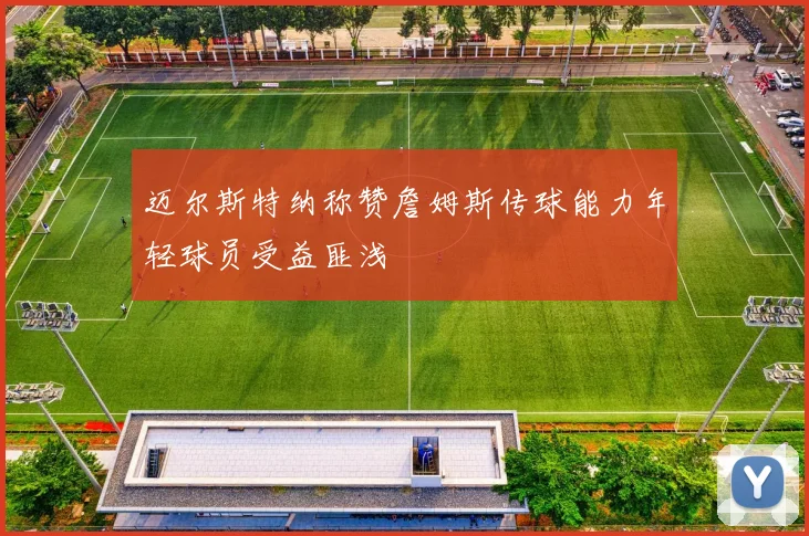 迈尔斯特纳称赞詹姆斯传球能力年轻球员受益匪浅