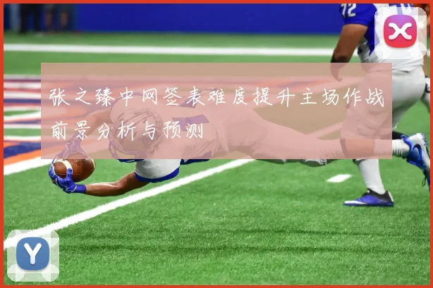张之臻中网签表难度提升主场作战前景分析与预测