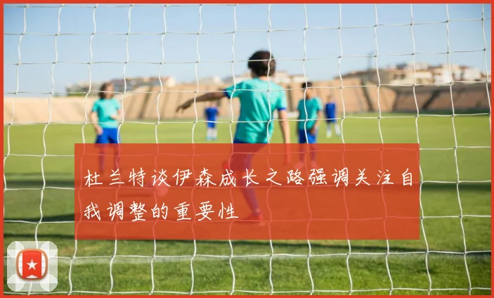 杜兰特谈伊森成长之路强调关注自我调整的重要性