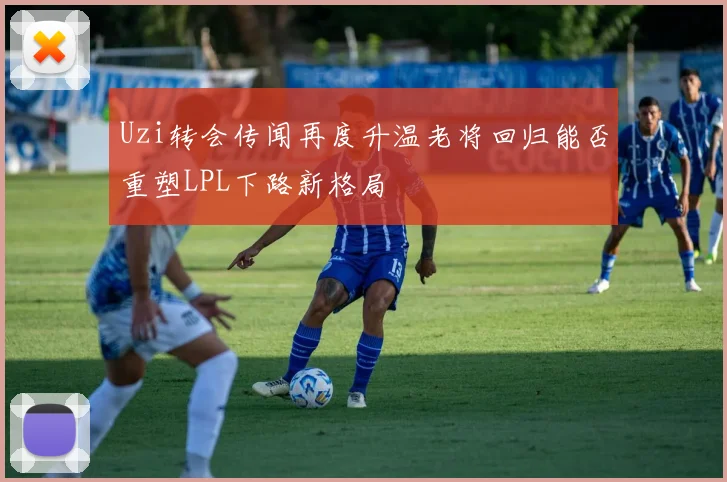 Uzi转会传闻再度升温老将回归能否重塑LPL下路新格局