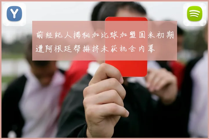 前经纪人揭秘加比球加盟国米初期遭阿根廷帮排挤未获机会内幕
