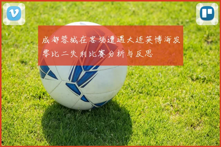成都蓉城在客场遭遇大连英博海发零比二失利比赛分析与反思