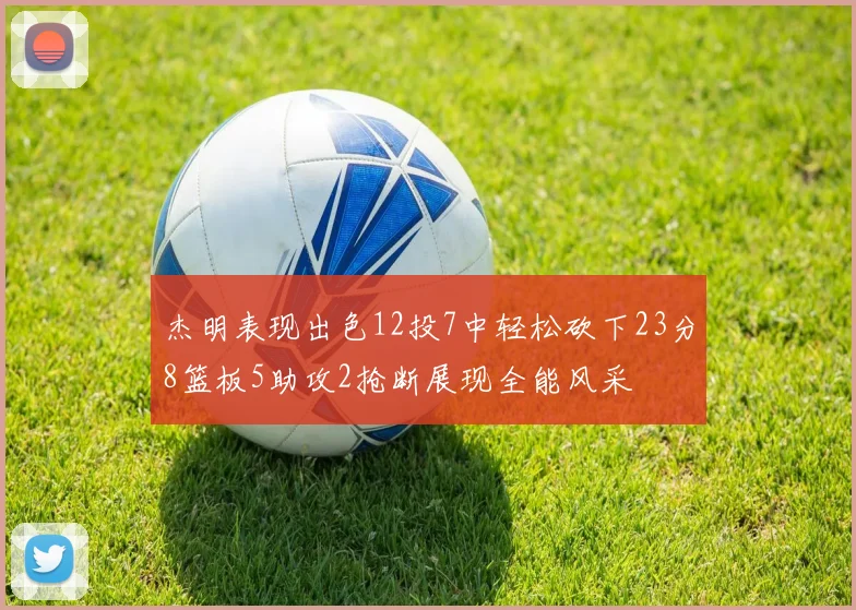 杰明表现出色12投7中轻松砍下23分8篮板5助攻2抢断展现全能风采