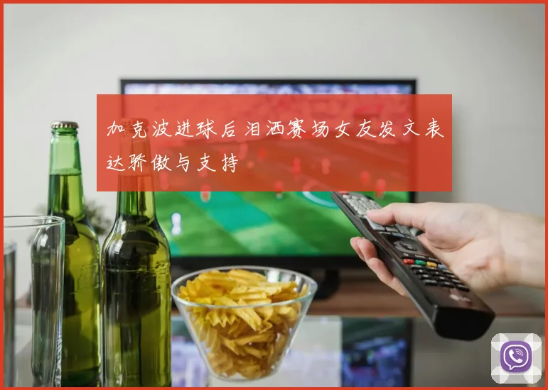 加克波进球后泪洒赛场女友发文表达骄傲与支持