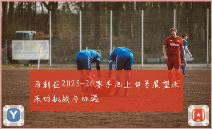 马刺在2025-26赛季画上句号展望未来的挑战与机遇