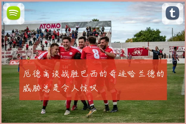 厄德高谈战胜巴西的奇迹哈兰德的威胁总是令人惊叹