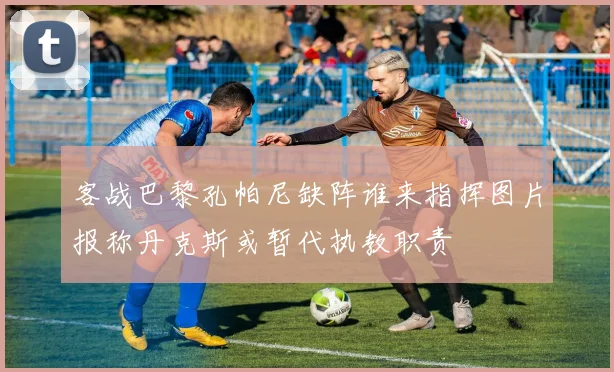 客战巴黎孔帕尼缺阵谁来指挥图片报称丹克斯或暂代执教职责